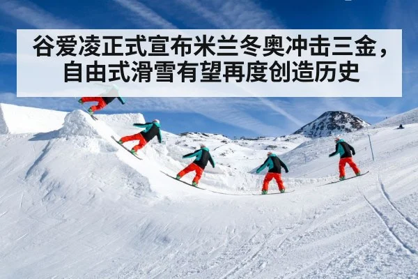 谷爱凌正式宣布米兰冬奥冲击三金,自由式滑雪有望再度创造历史