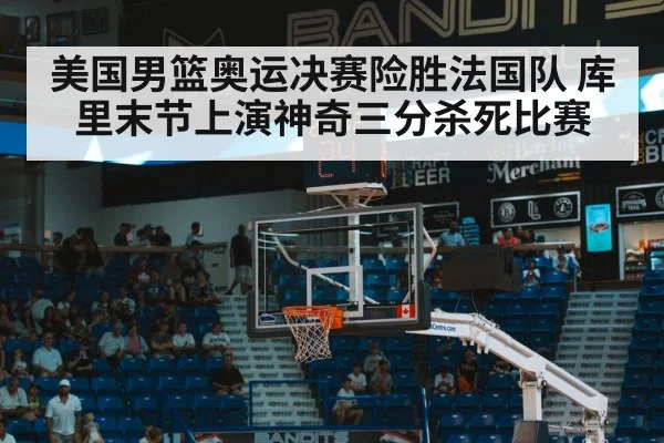 美国男篮奥运决赛险胜法国队 库里末节上演神奇三分杀死比赛