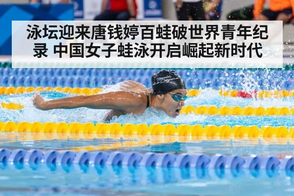泳坛迎来唐钱婷百蛙破世界青年纪录 中国女子蛙泳开启崛起新时代
