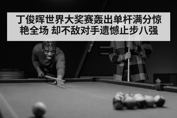 丁俊晖世界大奖赛轰出单杆满分惊艳全场 却不敌对手遗憾止步八强