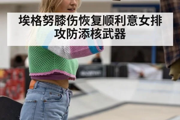埃格努膝伤恢复顺利意女排攻防添核武器
