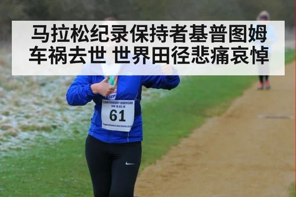 马拉松纪录保持者基普图姆车祸去世 世界田径悲痛哀悼