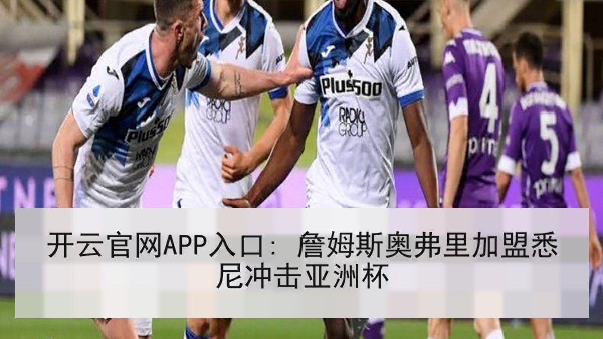 开云官网APP入口: 詹姆斯奥弗里加盟悉尼冲击亚洲杯