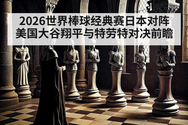 2026世界棒球经典赛日本对阵美国大谷翔平与特劳特对决前瞻